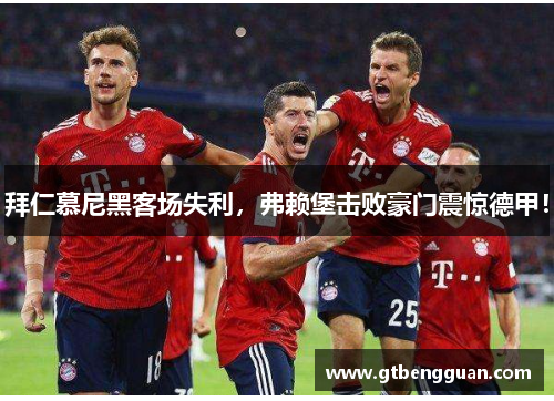 拜仁慕尼黑客场失利，弗赖堡击败豪门震惊德甲！