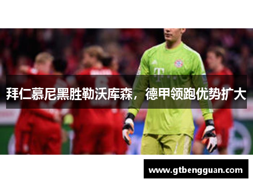 拜仁慕尼黑胜勒沃库森，德甲领跑优势扩大