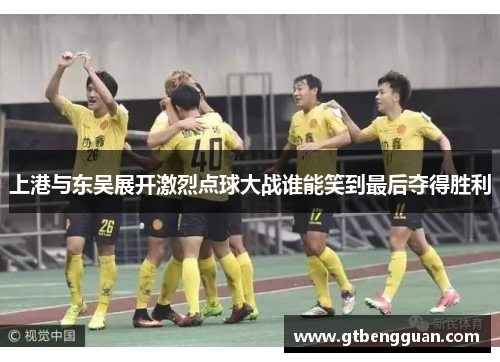 上港与东吴展开激烈点球大战谁能笑到最后夺得胜利
