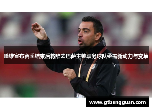 哈维宣布赛季结束后将辞去巴萨主帅职务球队亟需新动力与变革