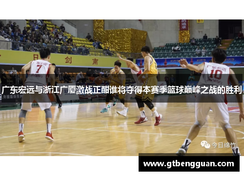 广东宏远与浙江广厦激战正酣谁将夺得本赛季篮球巅峰之战的胜利