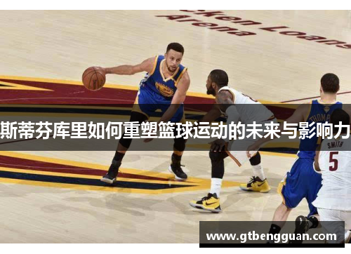 斯蒂芬库里如何重塑篮球运动的未来与影响力