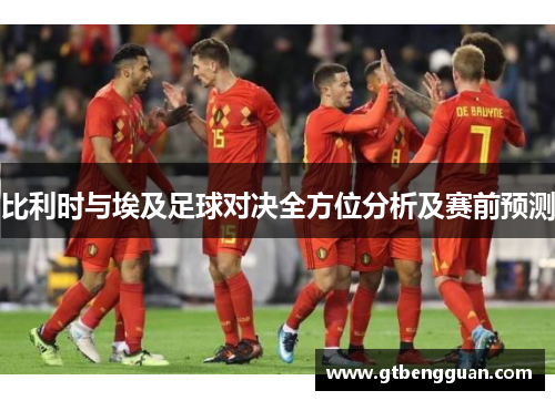 比利时与埃及足球对决全方位分析及赛前预测