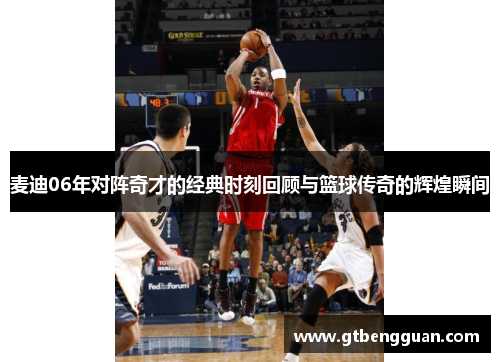 麦迪06年对阵奇才的经典时刻回顾与篮球传奇的辉煌瞬间