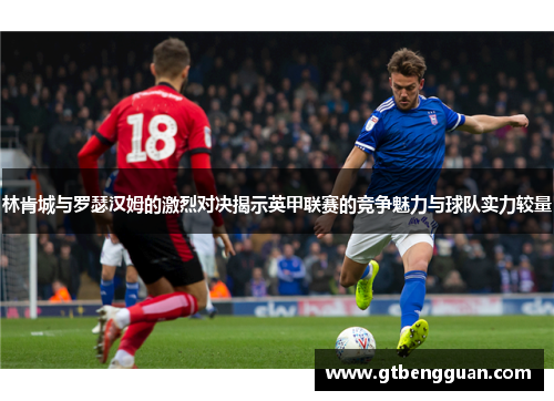 林肯城与罗瑟汉姆的激烈对决揭示英甲联赛的竞争魅力与球队实力较量