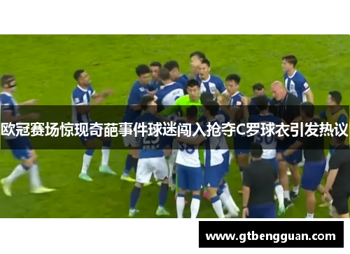 欧冠赛场惊现奇葩事件球迷闯入抢夺C罗球衣引发热议