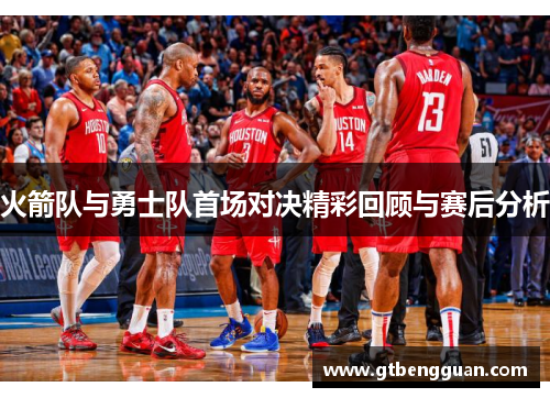 火箭队与勇士队首场对决精彩回顾与赛后分析