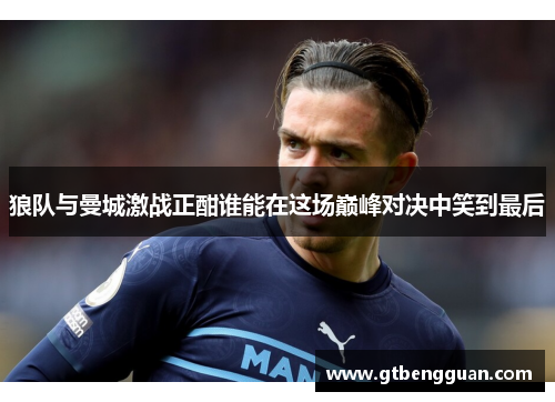 狼队与曼城激战正酣谁能在这场巅峰对决中笑到最后