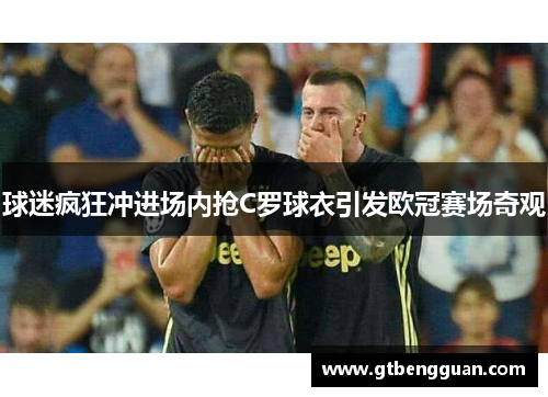 球迷疯狂冲进场内抢C罗球衣引发欧冠赛场奇观