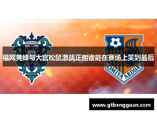 福网黄蜂与大宫松鼠激战正酣谁能在赛场上笑到最后