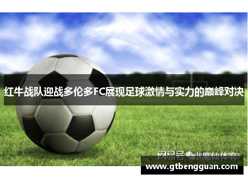 红牛战队迎战多伦多FC展现足球激情与实力的巅峰对决